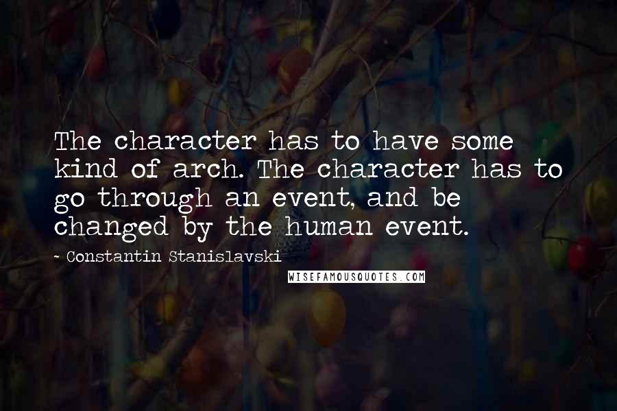 Constantin Stanislavski Quotes: The character has to have some kind of arch. The character has to go through an event, and be changed by the human event.