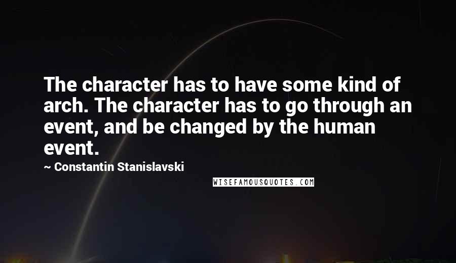 Constantin Stanislavski Quotes: The character has to have some kind of arch. The character has to go through an event, and be changed by the human event.