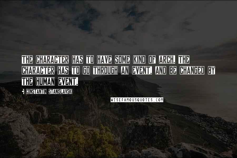 Constantin Stanislavski Quotes: The character has to have some kind of arch. The character has to go through an event, and be changed by the human event.