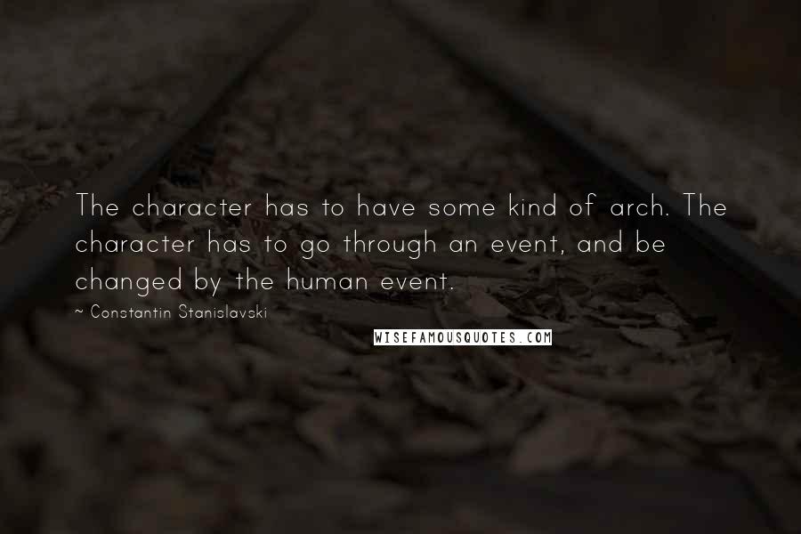 Constantin Stanislavski Quotes: The character has to have some kind of arch. The character has to go through an event, and be changed by the human event.