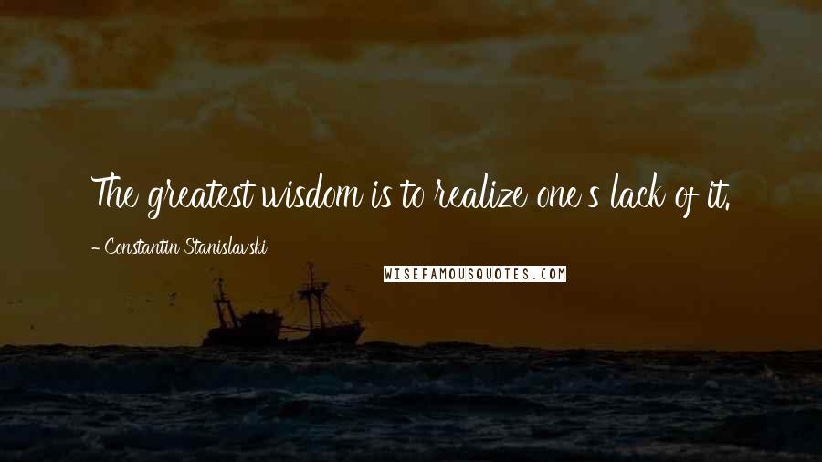 Constantin Stanislavski Quotes: The greatest wisdom is to realize one's lack of it.