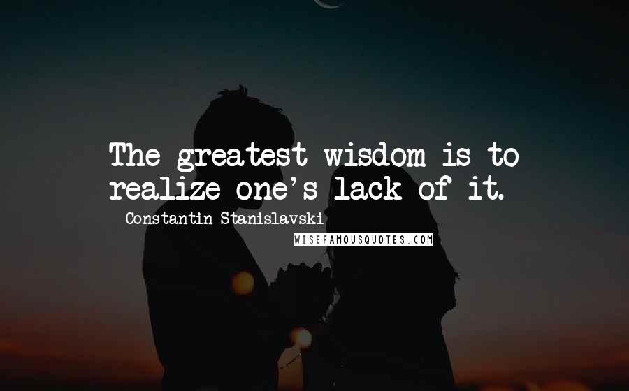 Constantin Stanislavski Quotes: The greatest wisdom is to realize one's lack of it.