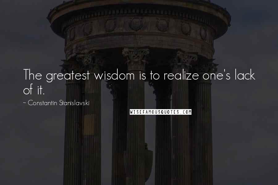Constantin Stanislavski Quotes: The greatest wisdom is to realize one's lack of it.
