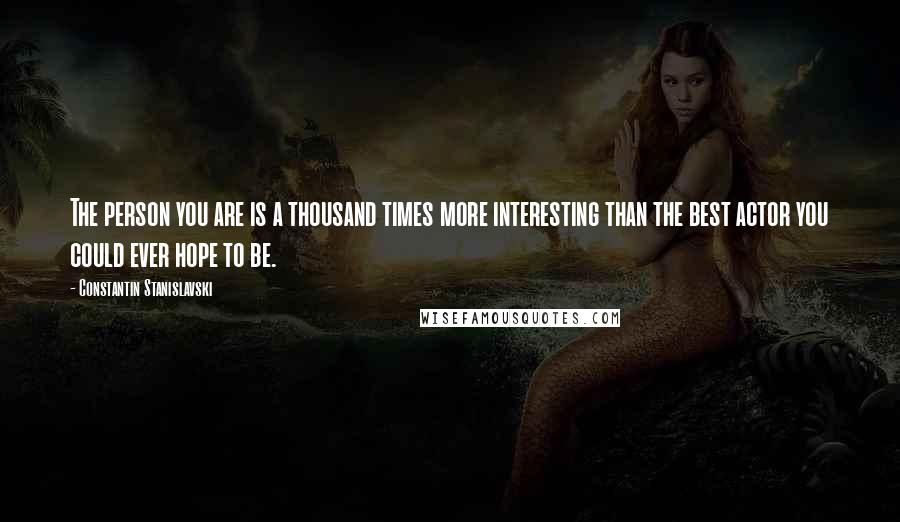 Constantin Stanislavski Quotes: The person you are is a thousand times more interesting than the best actor you could ever hope to be.