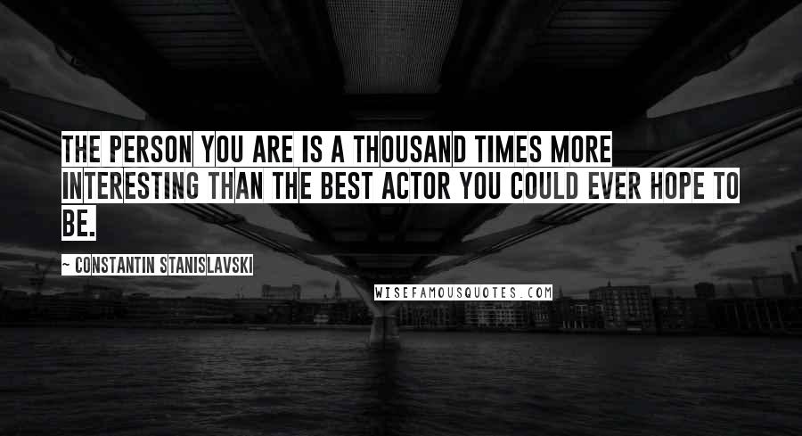 Constantin Stanislavski Quotes: The person you are is a thousand times more interesting than the best actor you could ever hope to be.