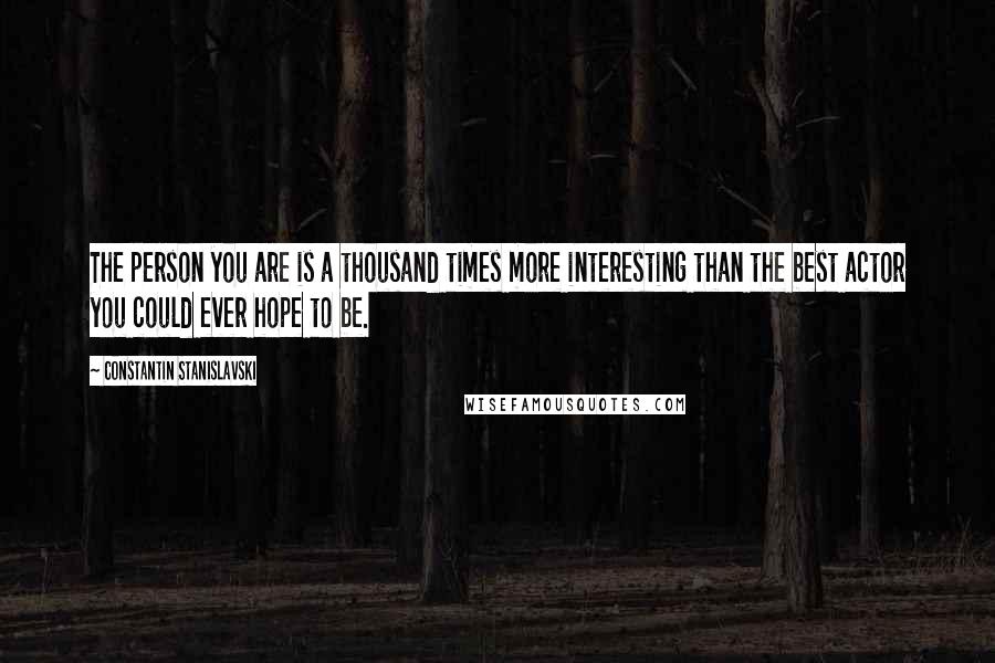 Constantin Stanislavski Quotes: The person you are is a thousand times more interesting than the best actor you could ever hope to be.