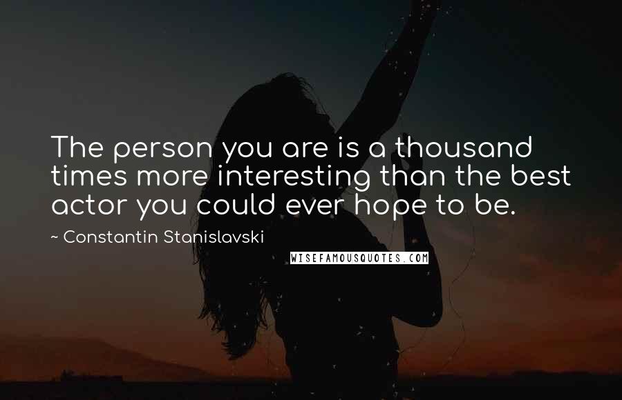 Constantin Stanislavski Quotes: The person you are is a thousand times more interesting than the best actor you could ever hope to be.