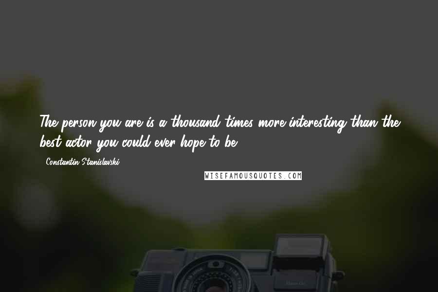 Constantin Stanislavski Quotes: The person you are is a thousand times more interesting than the best actor you could ever hope to be.