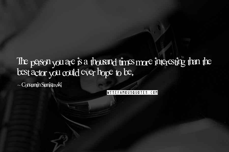 Constantin Stanislavski Quotes: The person you are is a thousand times more interesting than the best actor you could ever hope to be.