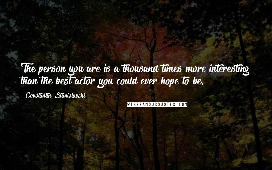 Constantin Stanislavski Quotes: The person you are is a thousand times more interesting than the best actor you could ever hope to be.