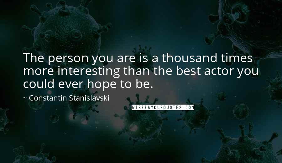 Constantin Stanislavski Quotes: The person you are is a thousand times more interesting than the best actor you could ever hope to be.