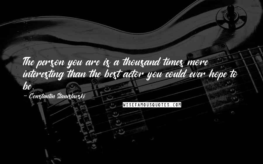 Constantin Stanislavski Quotes: The person you are is a thousand times more interesting than the best actor you could ever hope to be.