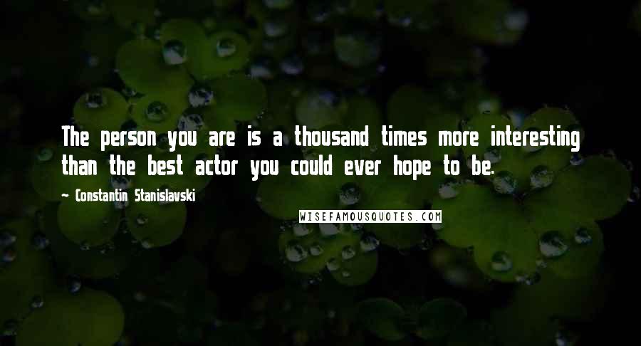 Constantin Stanislavski Quotes: The person you are is a thousand times more interesting than the best actor you could ever hope to be.