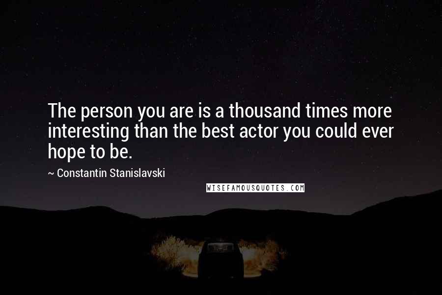 Constantin Stanislavski Quotes: The person you are is a thousand times more interesting than the best actor you could ever hope to be.