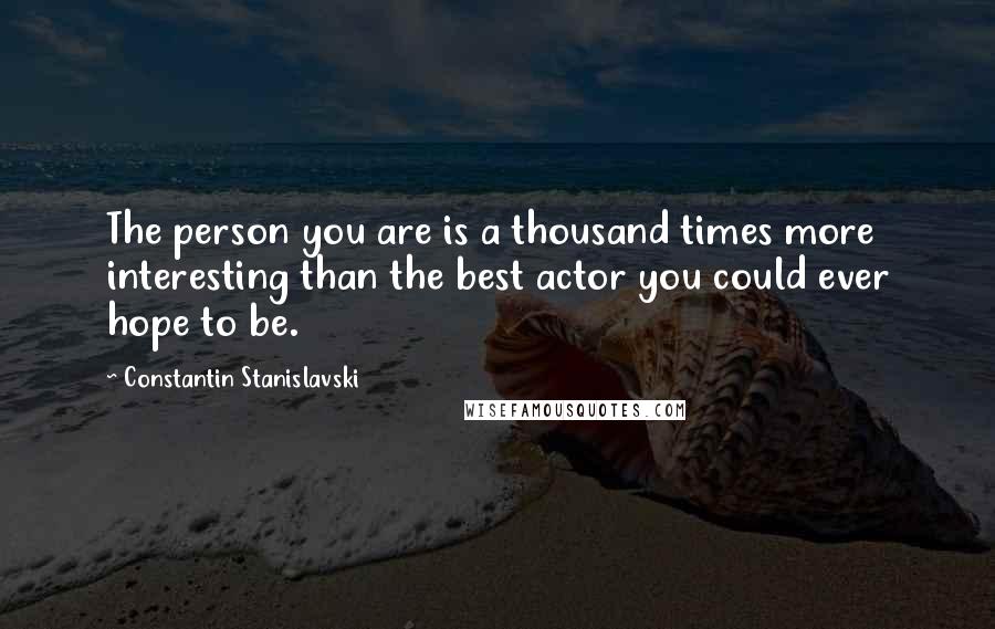 Constantin Stanislavski Quotes: The person you are is a thousand times more interesting than the best actor you could ever hope to be.