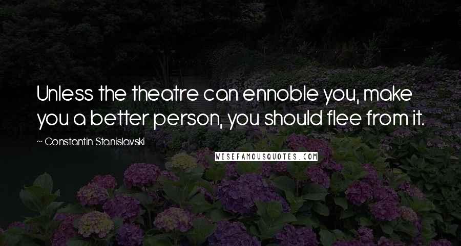 Constantin Stanislavski Quotes: Unless the theatre can ennoble you, make you a better person, you should flee from it.