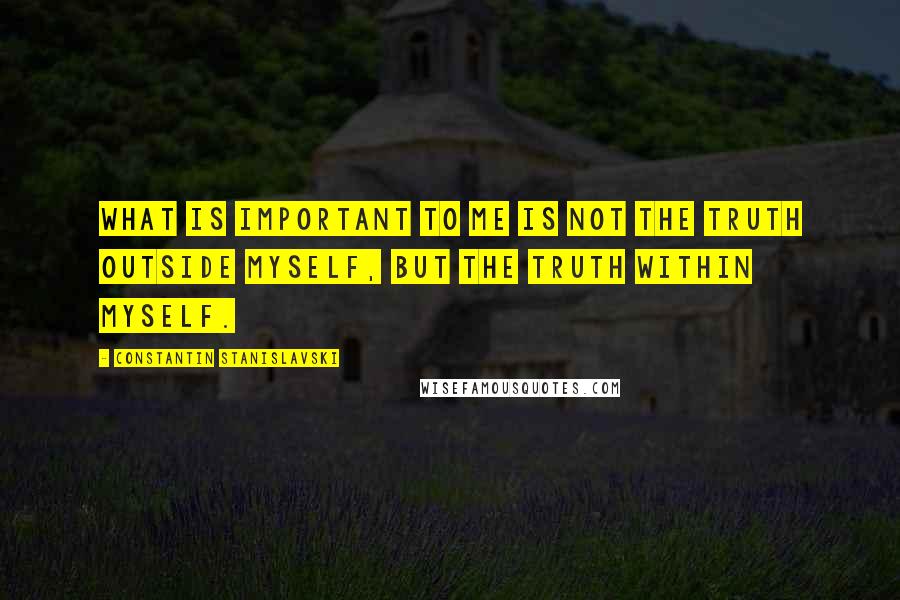 Constantin Stanislavski Quotes: What is important to me is not the truth outside myself, but the truth within myself.
