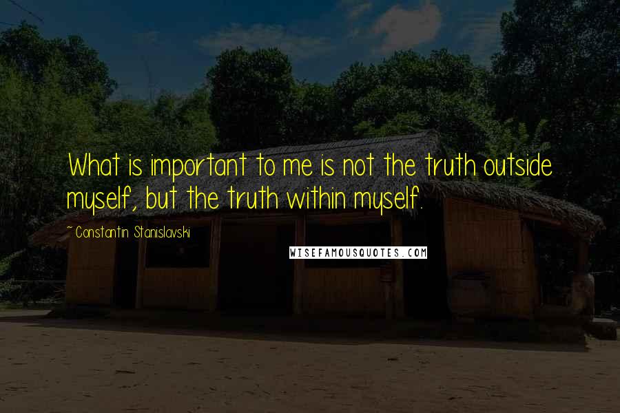Constantin Stanislavski Quotes: What is important to me is not the truth outside myself, but the truth within myself.