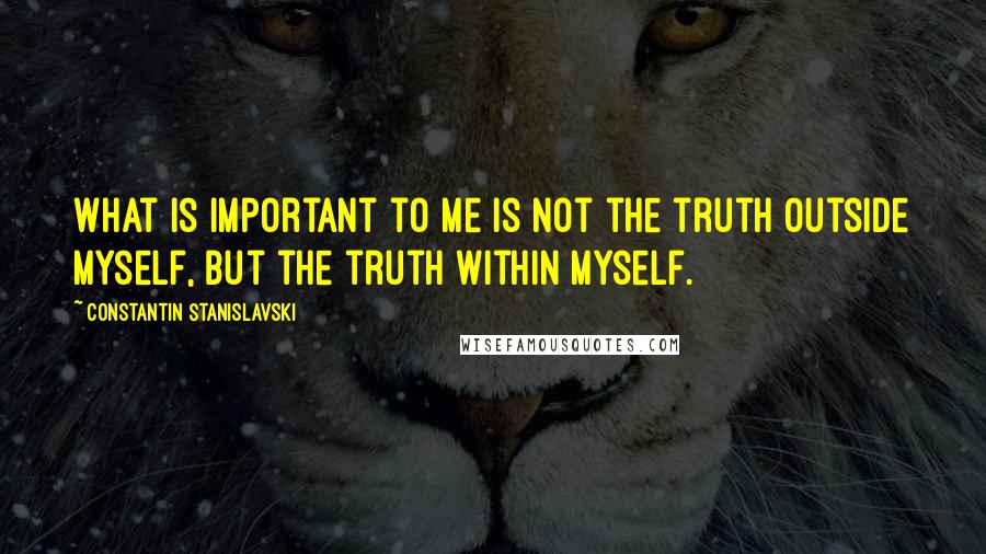 Constantin Stanislavski Quotes: What is important to me is not the truth outside myself, but the truth within myself.