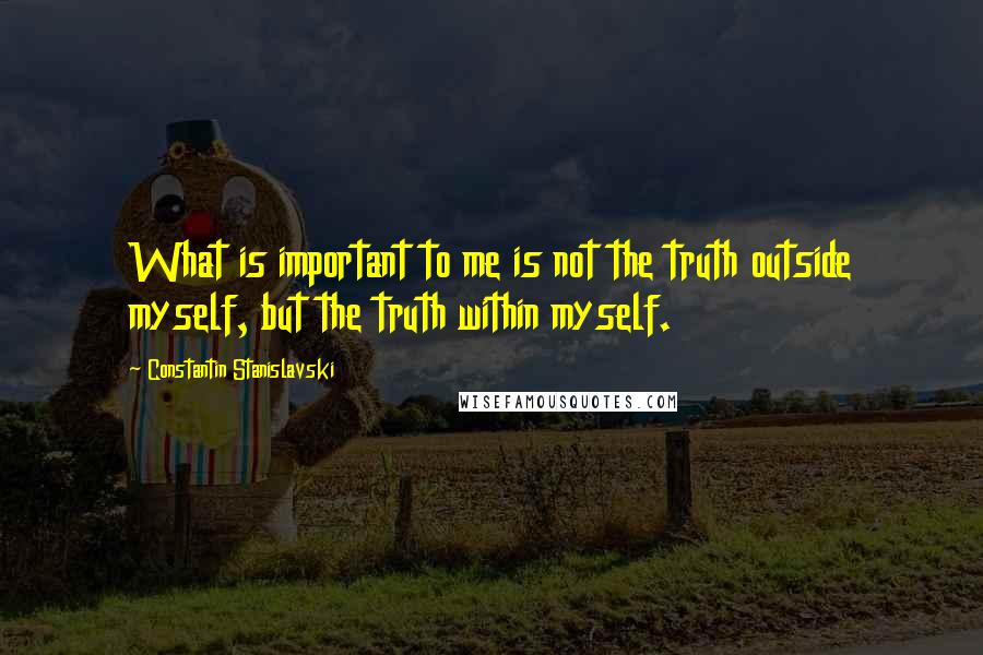 Constantin Stanislavski Quotes: What is important to me is not the truth outside myself, but the truth within myself.