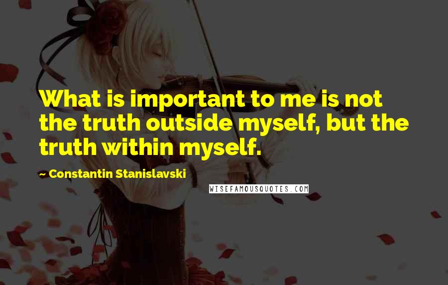 Constantin Stanislavski Quotes: What is important to me is not the truth outside myself, but the truth within myself.