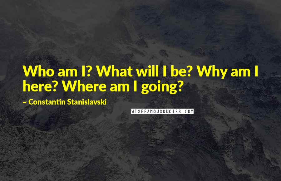 Constantin Stanislavski Quotes: Who am I? What will I be? Why am I here? Where am I going?