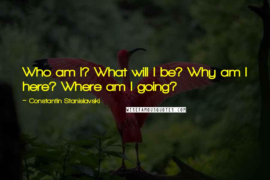 Constantin Stanislavski Quotes: Who am I? What will I be? Why am I here? Where am I going?
