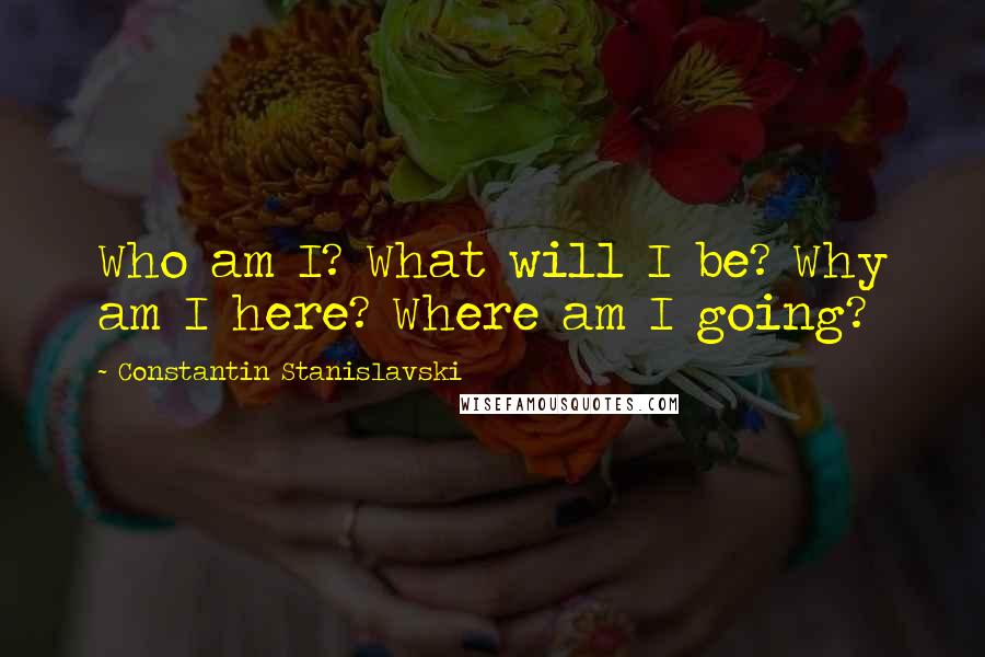 Constantin Stanislavski Quotes: Who am I? What will I be? Why am I here? Where am I going?