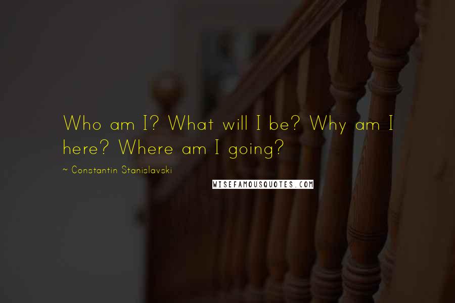 Constantin Stanislavski Quotes: Who am I? What will I be? Why am I here? Where am I going?