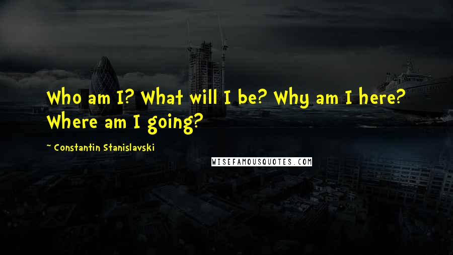 Constantin Stanislavski Quotes: Who am I? What will I be? Why am I here? Where am I going?