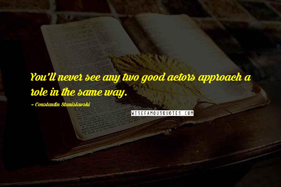 Constantin Stanislavski Quotes: You'll never see any two good actors approach a role in the same way.