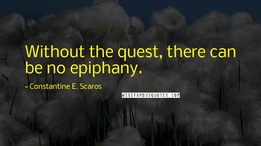 Constantine E. Scaros Quotes: Without the quest, there can be no epiphany.