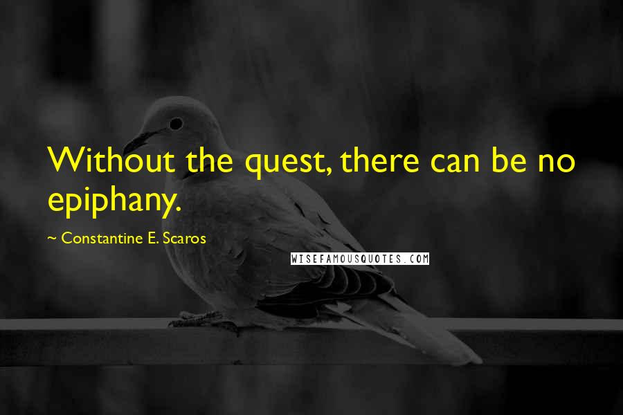 Constantine E. Scaros Quotes: Without the quest, there can be no epiphany.