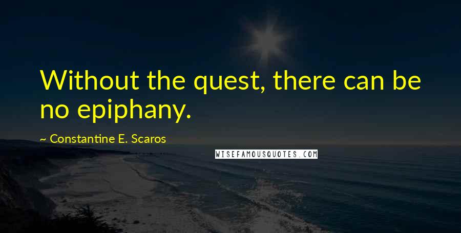 Constantine E. Scaros Quotes: Without the quest, there can be no epiphany.