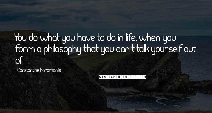 Constantine Karamanlis Quotes: You do what you have to do in life, when you form a philosophy that you can't talk yourself out of.