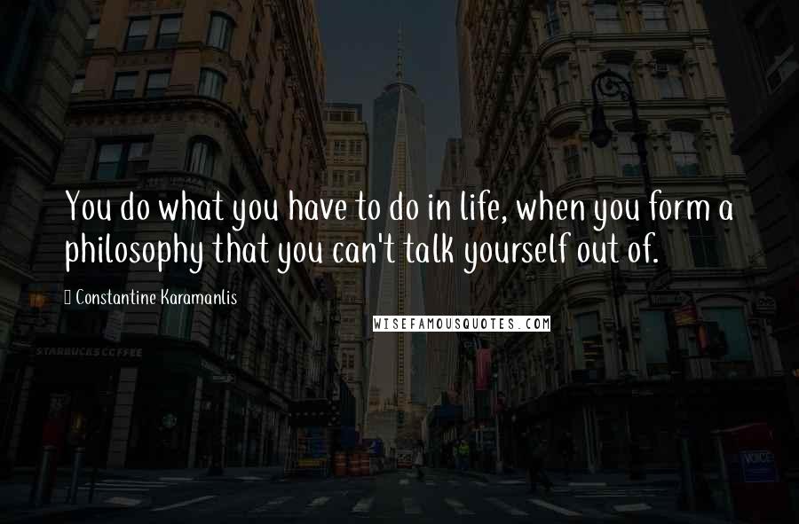 Constantine Karamanlis Quotes: You do what you have to do in life, when you form a philosophy that you can't talk yourself out of.