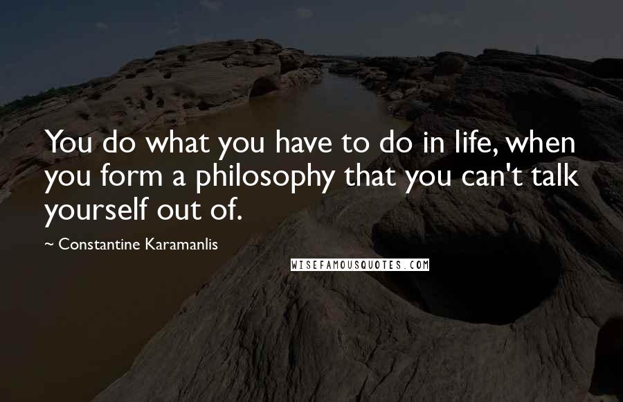 Constantine Karamanlis Quotes: You do what you have to do in life, when you form a philosophy that you can't talk yourself out of.