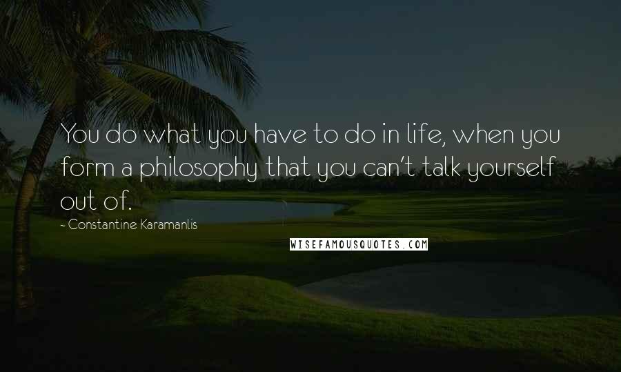 Constantine Karamanlis Quotes: You do what you have to do in life, when you form a philosophy that you can't talk yourself out of.