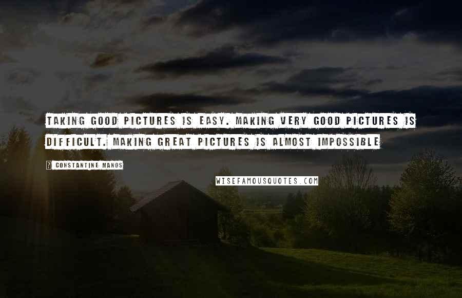 Constantine Manos Quotes: Taking good pictures is easy. Making very good pictures is difficult. Making great pictures is almost impossible