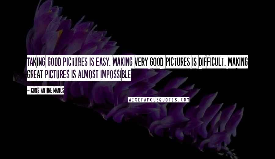 Constantine Manos Quotes: Taking good pictures is easy. Making very good pictures is difficult. Making great pictures is almost impossible