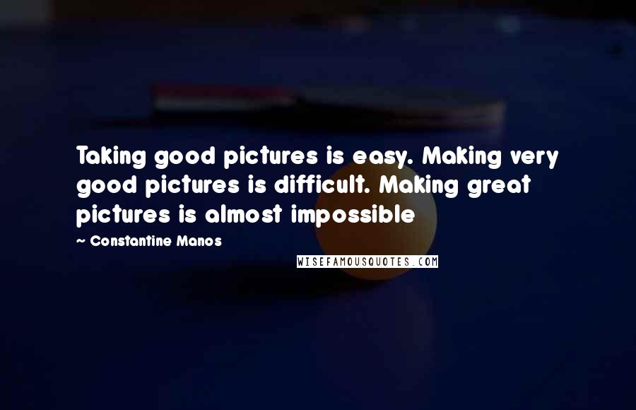Constantine Manos Quotes: Taking good pictures is easy. Making very good pictures is difficult. Making great pictures is almost impossible