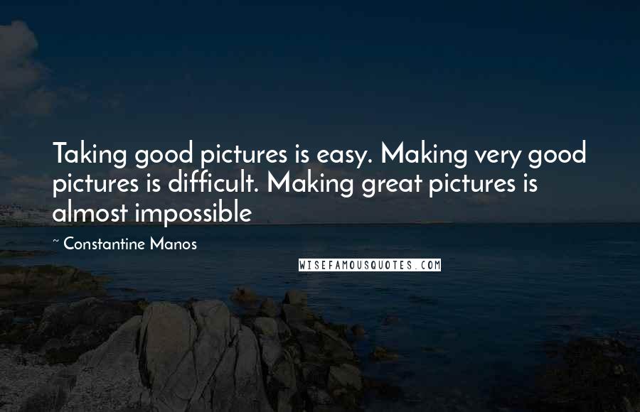 Constantine Manos Quotes: Taking good pictures is easy. Making very good pictures is difficult. Making great pictures is almost impossible