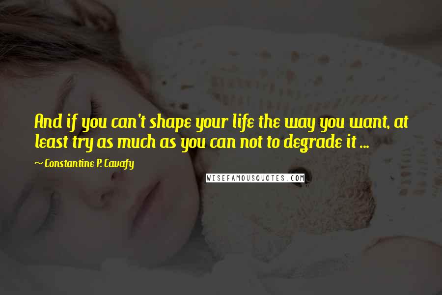 Constantine P. Cavafy Quotes: And if you can't shape your life the way you want, at least try as much as you can not to degrade it ...