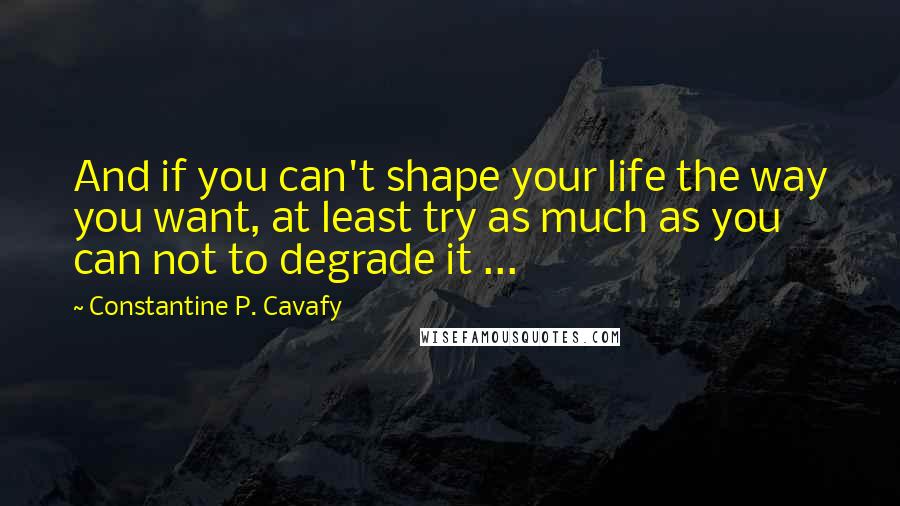 Constantine P. Cavafy Quotes: And if you can't shape your life the way you want, at least try as much as you can not to degrade it ...