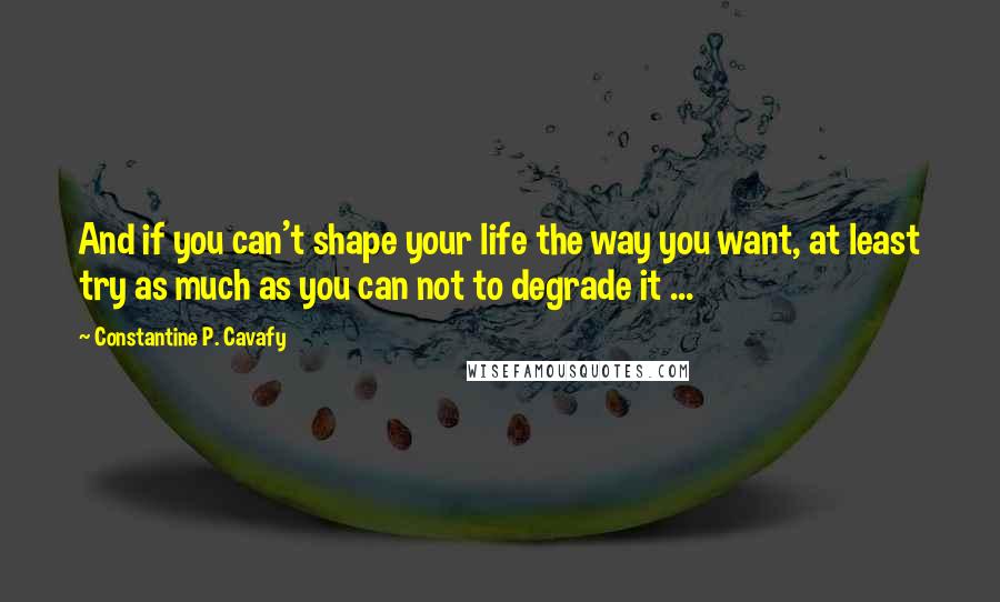 Constantine P. Cavafy Quotes: And if you can't shape your life the way you want, at least try as much as you can not to degrade it ...