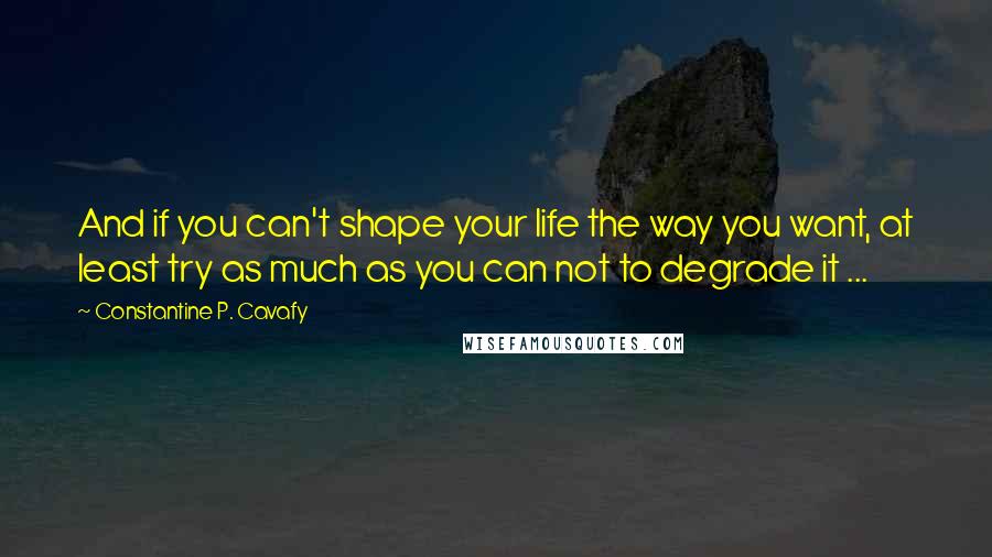 Constantine P. Cavafy Quotes: And if you can't shape your life the way you want, at least try as much as you can not to degrade it ...