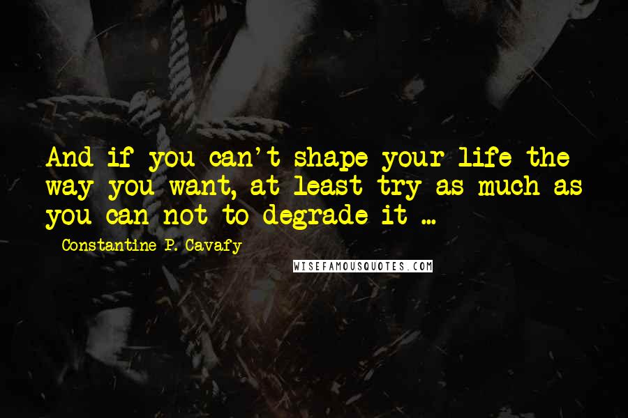 Constantine P. Cavafy Quotes: And if you can't shape your life the way you want, at least try as much as you can not to degrade it ...