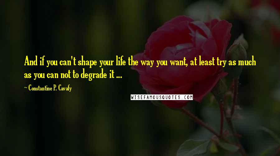 Constantine P. Cavafy Quotes: And if you can't shape your life the way you want, at least try as much as you can not to degrade it ...