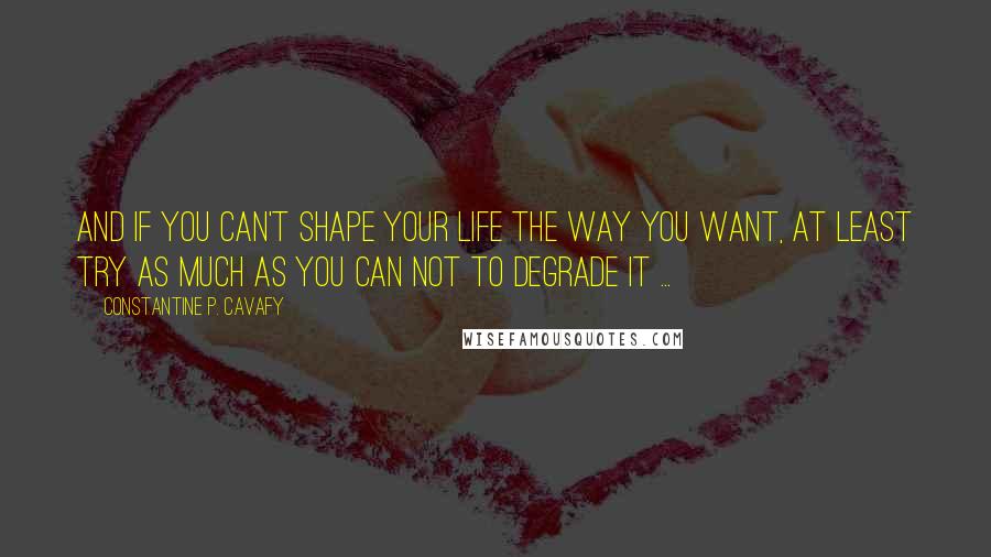 Constantine P. Cavafy Quotes: And if you can't shape your life the way you want, at least try as much as you can not to degrade it ...