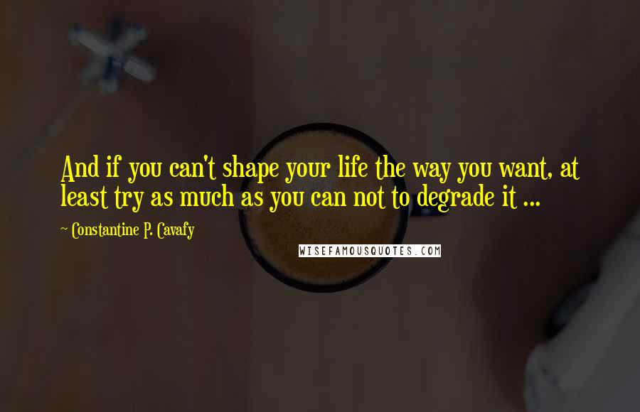 Constantine P. Cavafy Quotes: And if you can't shape your life the way you want, at least try as much as you can not to degrade it ...